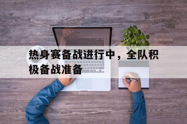 热身赛备战进行中，全队积极备战准备